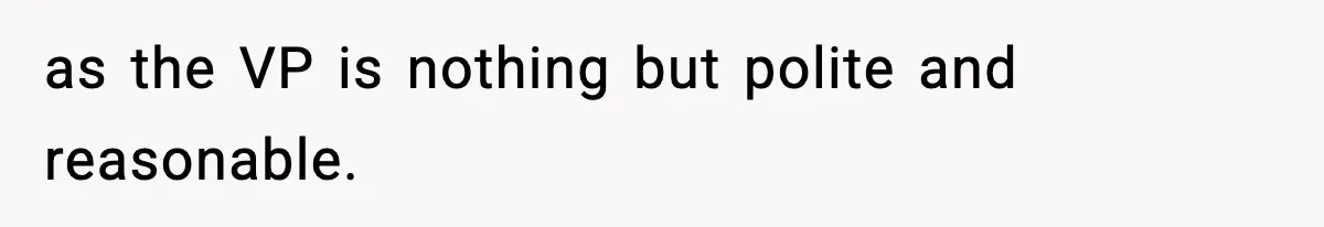 as the VP is nothing but polite and reasonable.