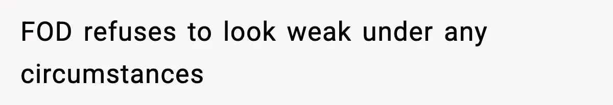 FOD refuses to look weak under any circumstances