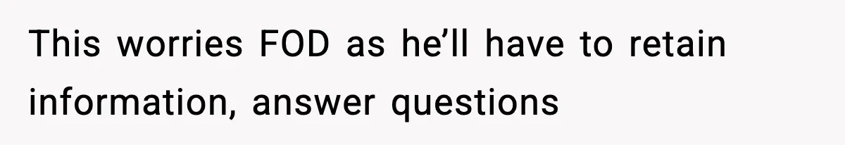 This worries FOD as he’ll have to retain information, answer questions