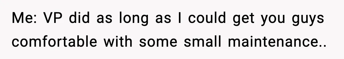 Me: VP did as long as I could get you guys comfortable with some small maintenance..