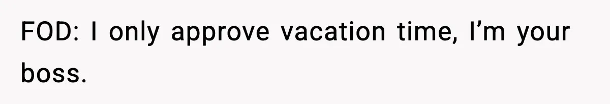 FOD: I only approve vacation time, I’m your boss.
