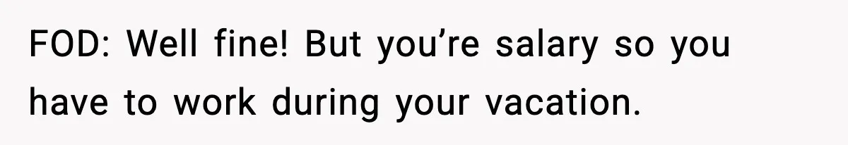 FOD: Well fine! But you’re salary so you have to work during your vacation.