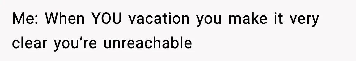 Me: When YOU vacation you make it very clear you’re unreachable