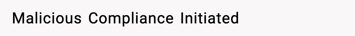 Malicious Compliance Initiated