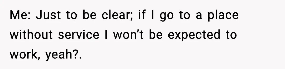 Me: Just to be clear; if I go to a place without service I won’t be expected to work, yeah?.