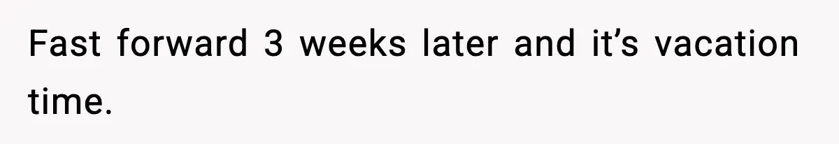 Fast forward 3 weeks later and it’s vacation time.