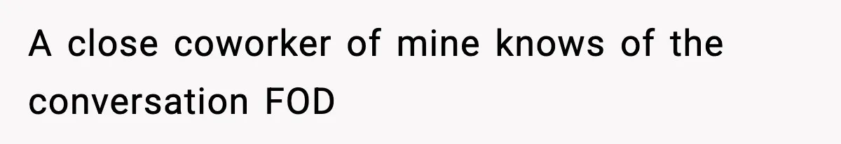 A close coworker of mine knows of the conversation FOD