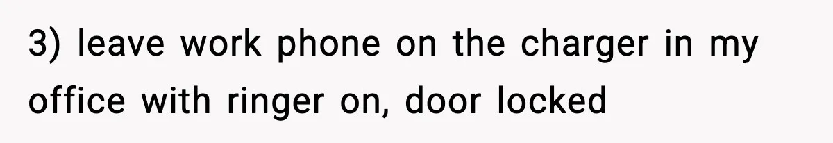 3) leave work phone on the charger in my office with ringer on, door locked