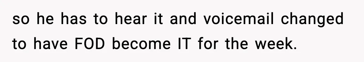 so he has to hear it and voicemail changed to have FOD become IT for the week.