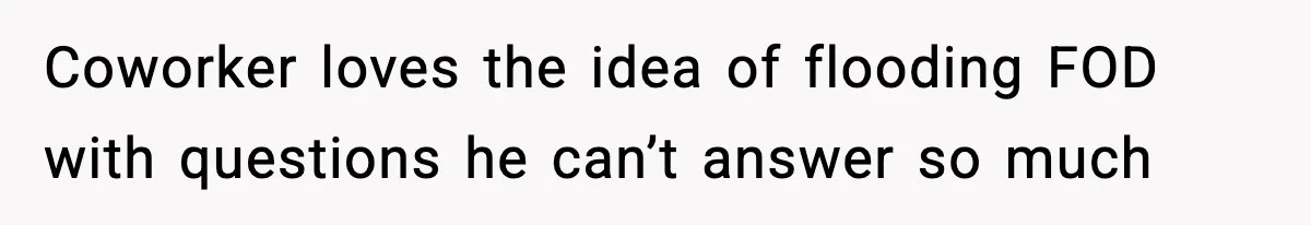 Coworker loves the idea of flooding FOD with questions he can’t answer so much