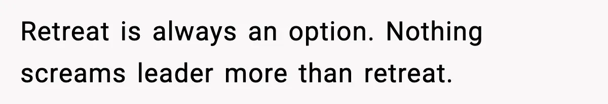 Retreat is always an option. Nothing screams leader more than retreat.