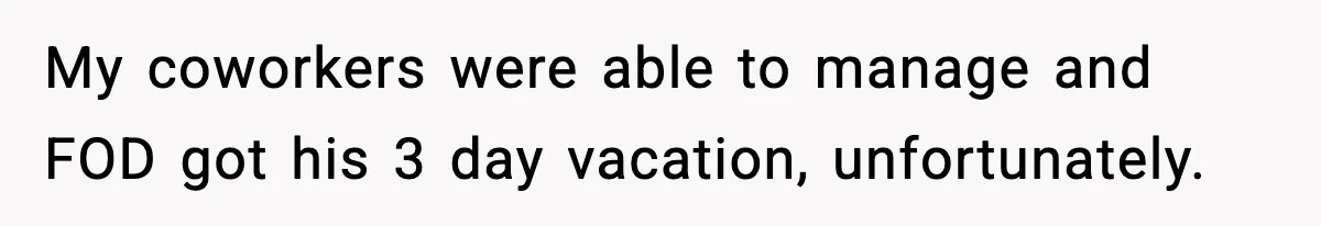 My coworkers were able to manage and FOD got his 3 day vacation, unfortunately.