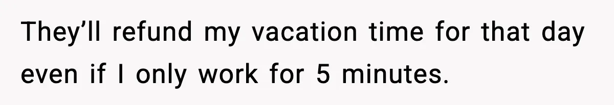 They’ll refund my vacation time for that day even if I only work for 5 minutes.