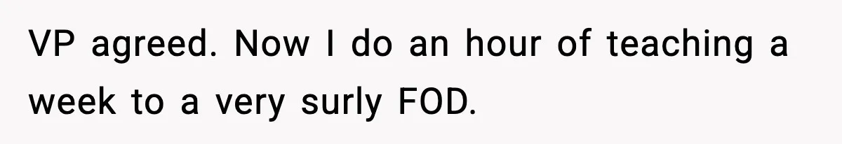 VP agreed. Now I do an hour of teaching a week to a very surly FOD.