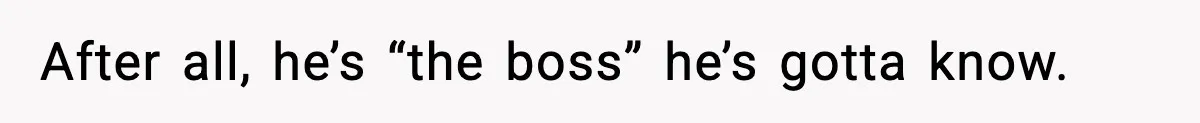 After all, he’s “the boss” he’s gotta know.