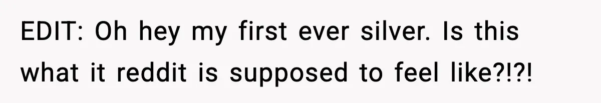 EDIT: Oh hey my first ever silver. Is this what it reddit is supposed to feel like?!?!