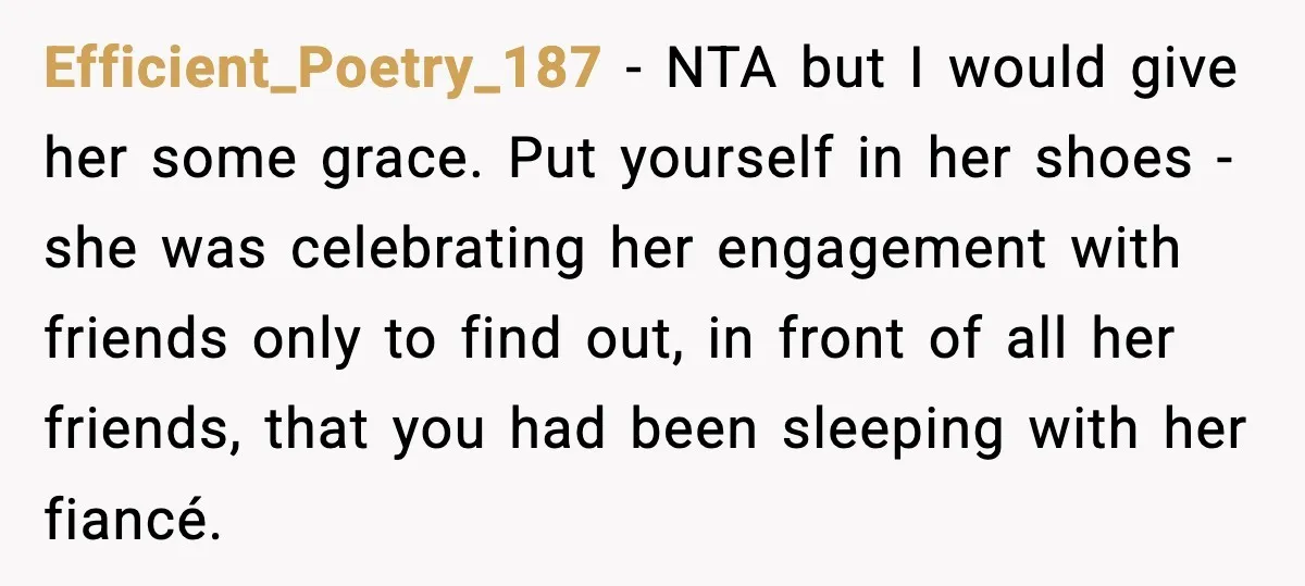 Efficient_Poetry_187 - NTA but I would give her some grace. Put yourself in her shoes - she was celebrating her engagement with friends only to find out, in front of...