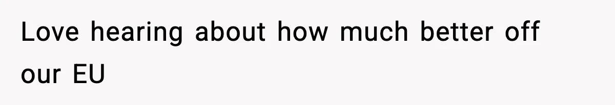 Love hearing about how much better off our EU