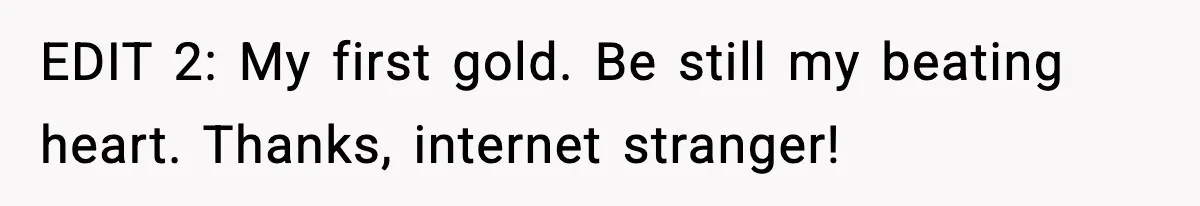 EDIT 2: My first gold. Be still my beating heart. Thanks, internet stranger!