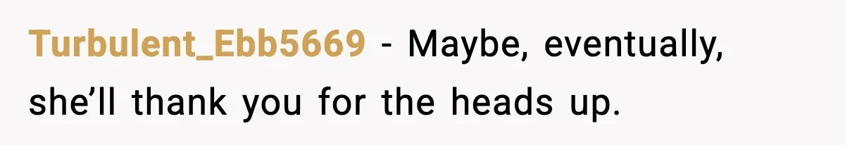 Turbulent_Ebb5669 - Maybe, eventually, she’ll thank you for the heads up.