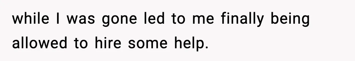 while I was gone led to me finally being allowed to hire some help.