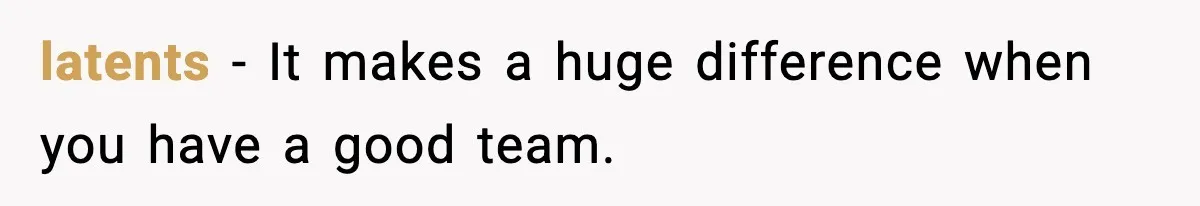 latents − It makes a huge difference when you have a good team.