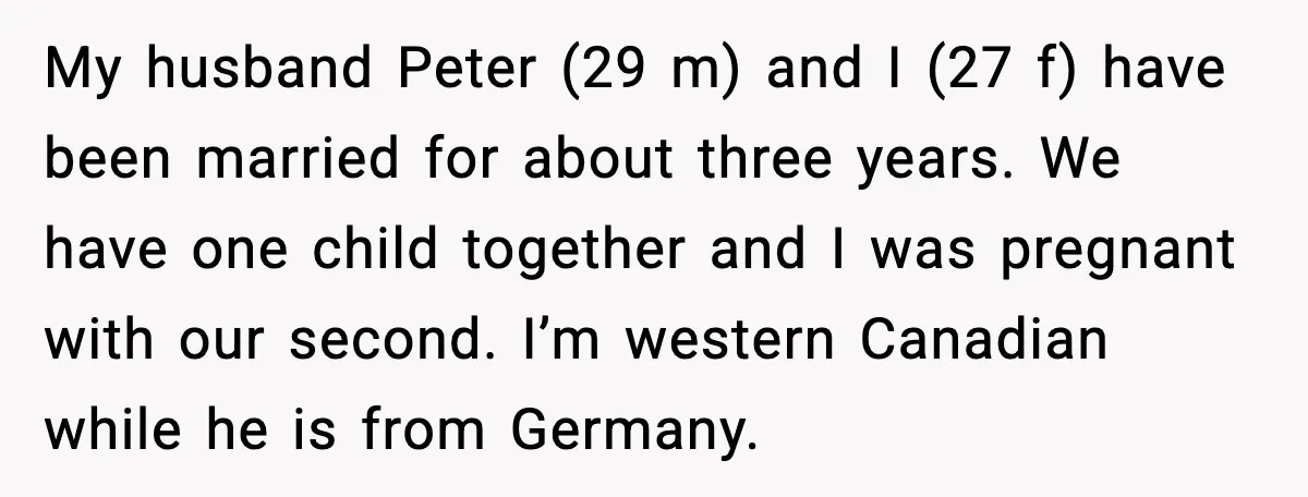 My husband Peter (29 m) and I (27 f) have been married for about three years. We have one child together and I was pregnant with our second. I’m western...