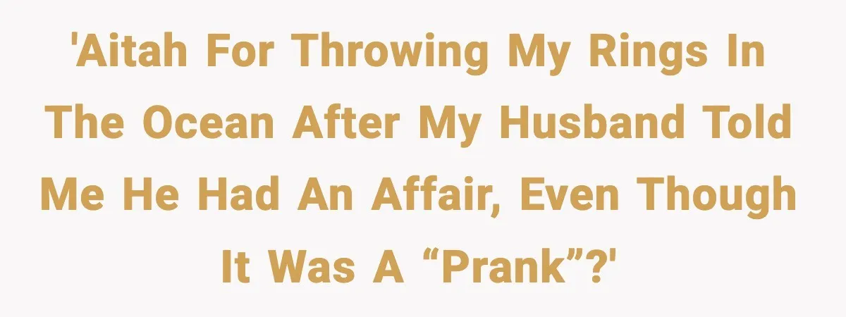 'AITAH for throwing my rings in the ocean after my husband told me he had an affair, even though it was a “prank”?'