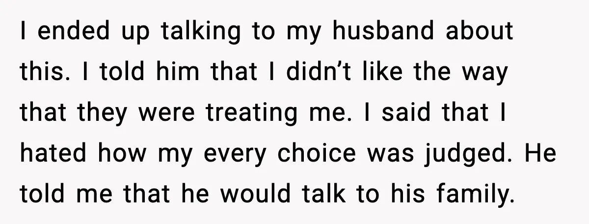 I ended up talking to my husband about this. I told him that I didn’t like the way that they were treating me. I said that I hated how my...