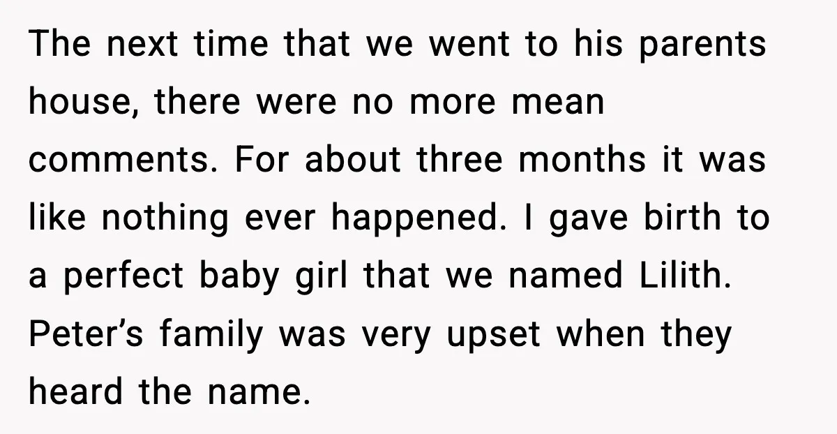 The next time that we went to his parents house, there were no more mean comments. For about three months it was like nothing ever happened. I gave birth to...