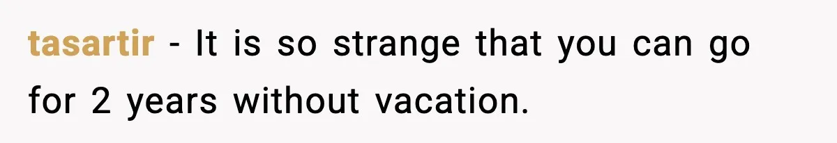 tasartir − It is so strange that you can go for 2 years without vacation.