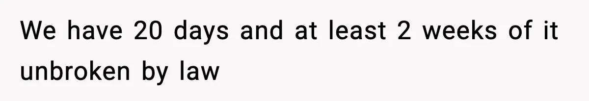 We have 20 days and at least 2 weeks of it unbroken by law