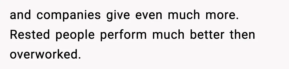 and companies give even much more. Rested people perform much better then overworked.