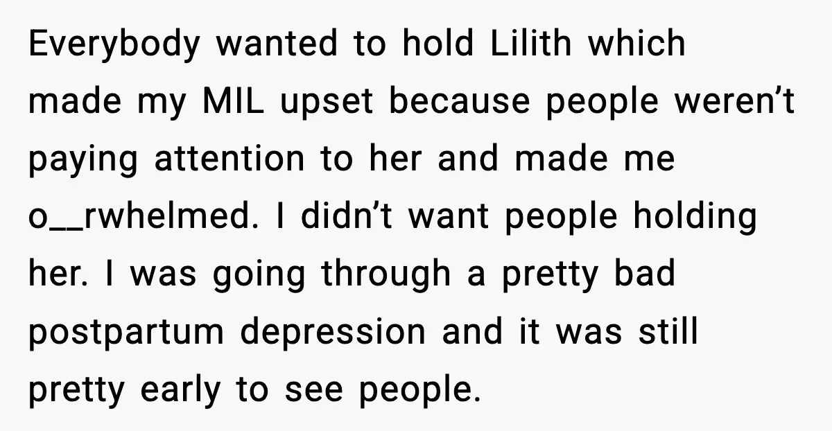 Everybody wanted to hold Lilith which made my MIL upset because people weren’t paying attention to her and made me o__rwhelmed. I didn’t want people holding her. I was going...
