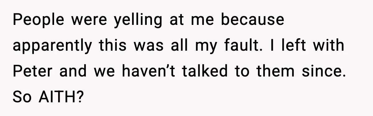 People were yelling at me because apparently this was all my fault. I left with Peter and we haven’t talked to them since. So AITH?