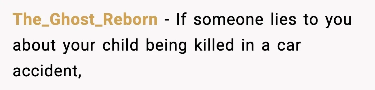 The_Ghost_Reborn − If someone lies to you about your child being killed in a car accident,