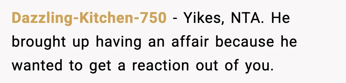 Dazzling-Kitchen-750 − Yikes, NTA. He brought up having an affair because he wanted to get a reaction out of you.