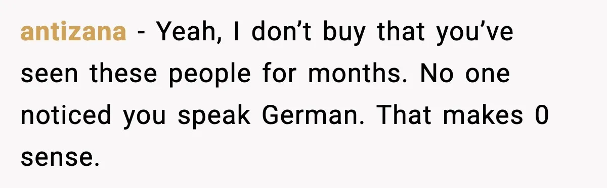 antizana - Yeah, I don’t buy that you’ve seen these people for months. No one noticed you speak German. That makes 0 sense.
