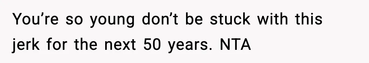 You’re so young don’t be stuck with this jerk for the next 50 years. NTA