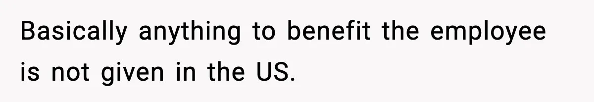 Basically anything to benefit the employee is not given in the US.