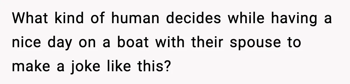 What kind of human decides while having a nice day on a boat with their spouse to make a joke like this?