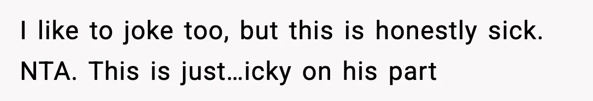 I like to joke too, but this is honestly sick. NTA. This is just…icky on his part