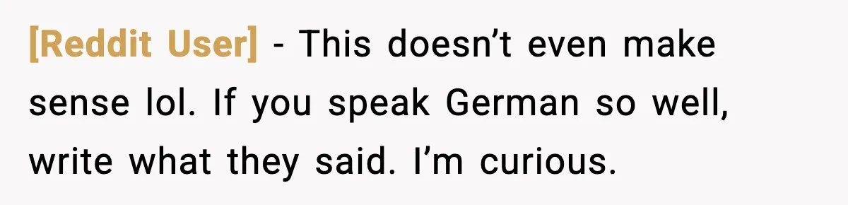 [Reddit User] - This doesn’t even make sense lol. If you speak German so well, write what they said. I’m curious.