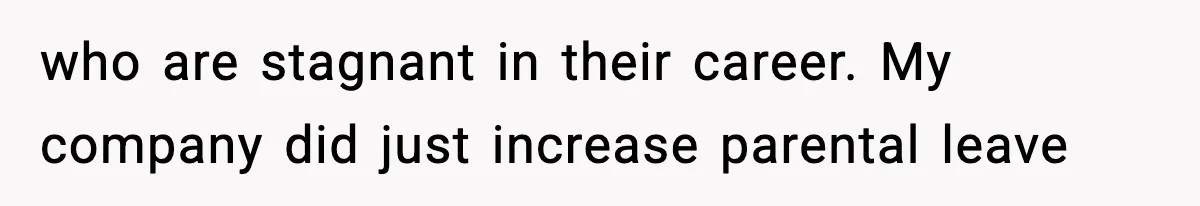 who are stagnant in their career. My company did just increase parental leave