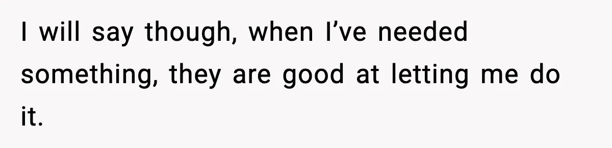I will say though, when I’ve needed something, they are good at letting me do it.