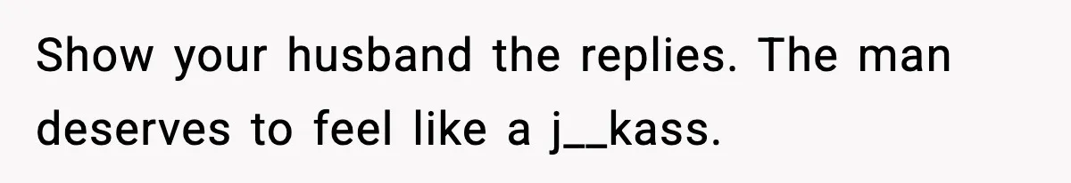 Show your husband the replies. The man deserves to feel like a j__kass.
