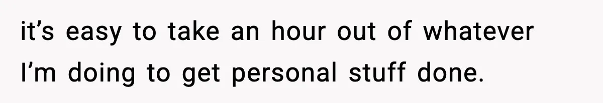 it’s easy to take an hour out of whatever I’m doing to get personal stuff done.