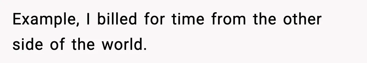 Example, I billed for time from the other side of the world.