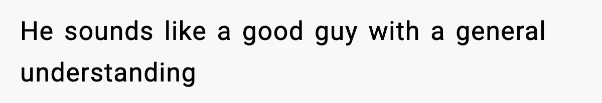 He sounds like a good guy with a general understanding