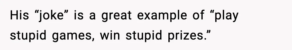 His “joke” is a great example of “play stupid games, win stupid prizes.”